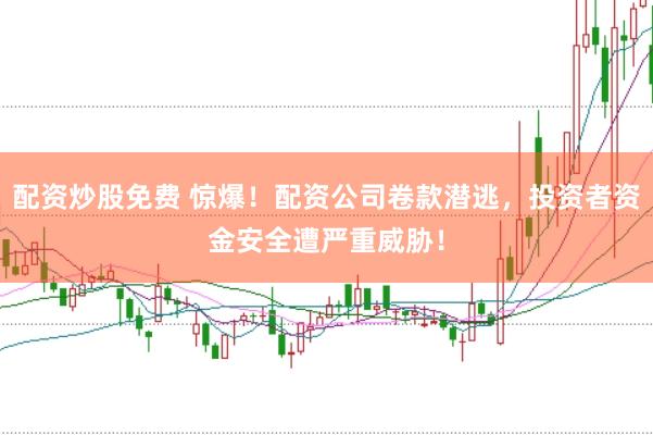 配资炒股免费 惊爆！配资公司卷款潜逃，投资者资金安全遭严重威胁！