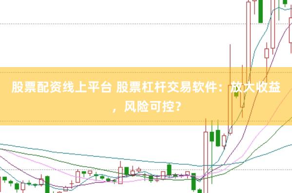 股票配资线上平台 股票杠杆交易软件：放大收益，风险可控？