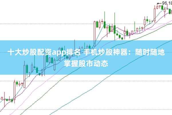 十大炒股配资app排名 手机炒股神器：随时随地掌握股市动态