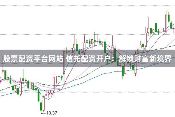 股票配资平台网站 信托配资开户：解锁财富新境界