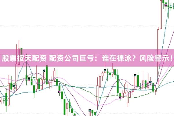 股票按天配资 配资公司巨亏:谁在裸泳?风险警示!