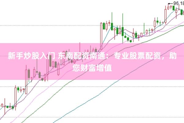 新手炒股入门 东南配资南通:专业股票配资,助您财富增值