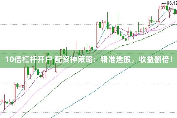 10倍杠杆开户 配资神策略:精准选股,收益翻倍!