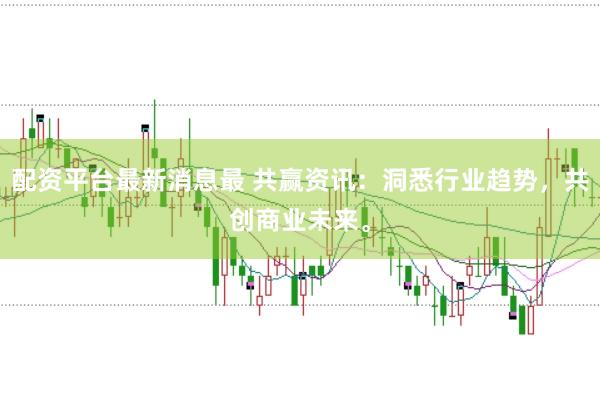 配资平台最新消息最 共赢资讯:洞悉行业趋势,共创商业未来。
