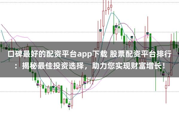 口碑最好的配资平台app下载 股票配资平台排行:揭秘最佳投资选择,助力您实现财富增长!