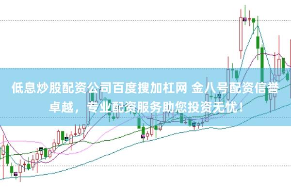 低息炒股配资公司百度搜加杠网 金八号配资信誉卓越,专业配资服务助您投资无忧!