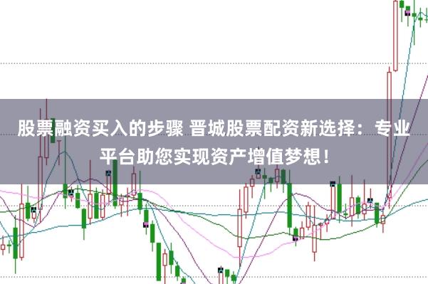 股票融资买入的步骤 晋城股票配资新选择:专业平台助您实现资产增值梦想!
