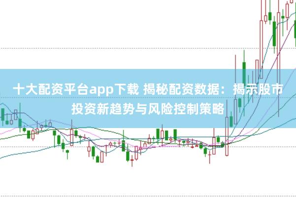 十大配资平台app下载 揭秘配资数据:揭示股市投资新趋势与风险控制策略