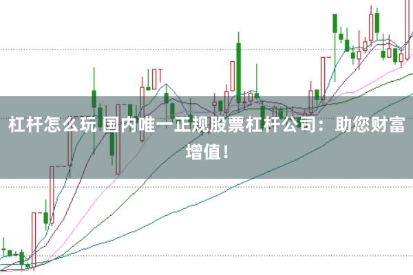 杠杆怎么玩 国内唯一正规股票杠杆公司:助您财富增值!