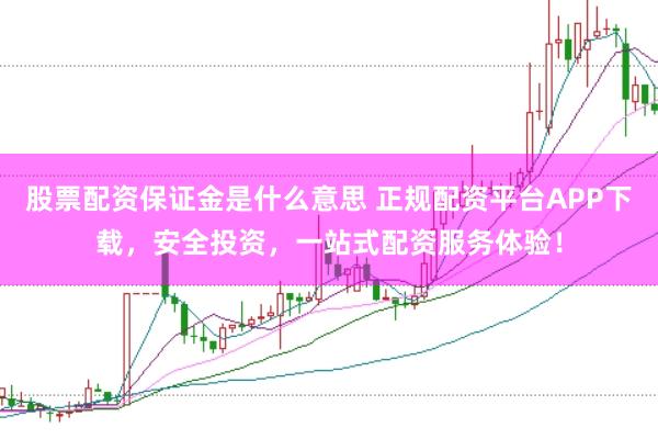 股票配资保证金是什么意思 正规配资平台APP下载,安全投资,一站式配资服务体验!