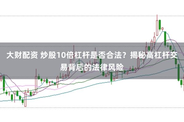 大财配资 炒股10倍杠杆是否合法?揭秘高杠杆交易背后的法律风险