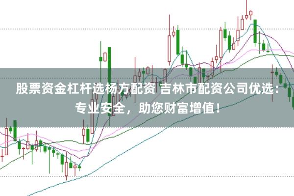 股票资金杠杆选杨方配资 吉林市配资公司优选:专业安全,助您财富增值!