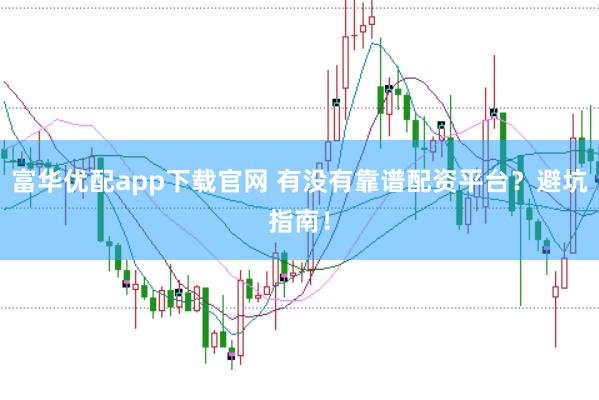 富华优配app下载官网 有没有靠谱配资平台？避坑指南！