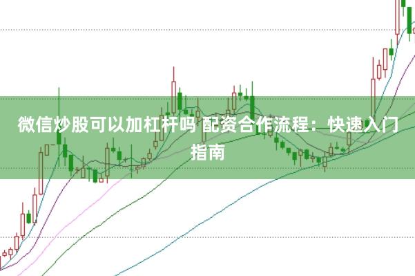 微信炒股可以加杠杆吗 配资合作流程:快速入门指南