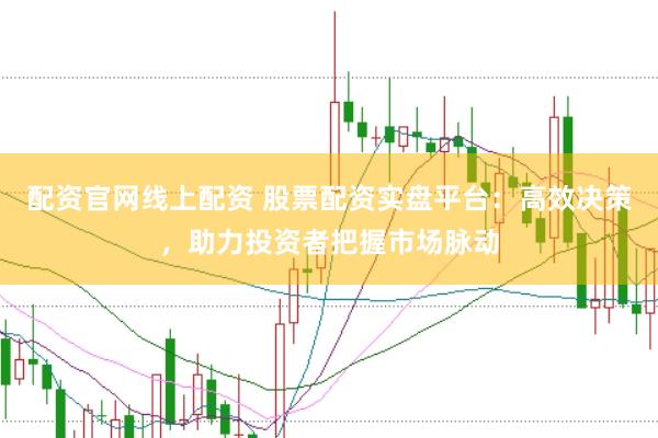 配资官网线上配资 股票配资实盘平台：高效决策，助力投资者把握市场脉动