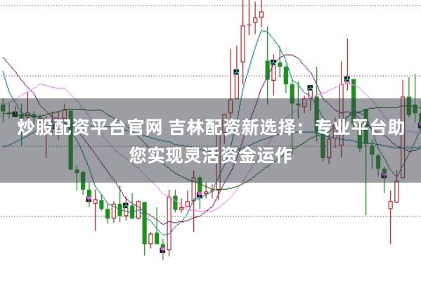 炒股配资平台官网 吉林配资新选择：专业平台助您实现灵活资金运作