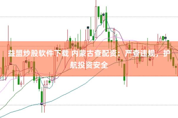 益盟炒股软件下载 内蒙古查配资：严查违规，护航投资安全
