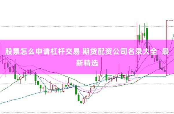 股票怎么申请杠杆交易 期货配资公司名录大全 最新精选