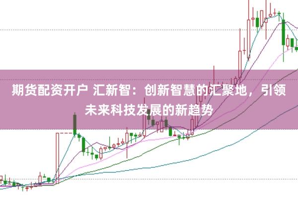 期货配资开户 汇新智：创新智慧的汇聚地，引领未来科技发展的新趋势