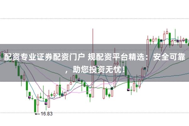 配资专业证券配资门户 规配资平台精选：安全可靠，助您投资无忧！