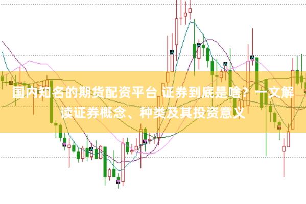 国内知名的期货配资平台 证券到底是啥？一文解读证券概念、种类及其投资意义