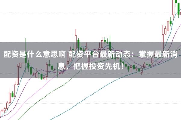 配资是什么意思啊 配资平台最新动态:掌握最新消息,把握投资先机!