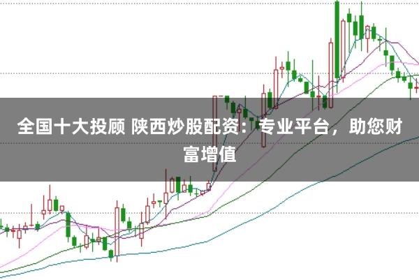 全国十大投顾 陕西炒股配资:专业平台,助您财富增值