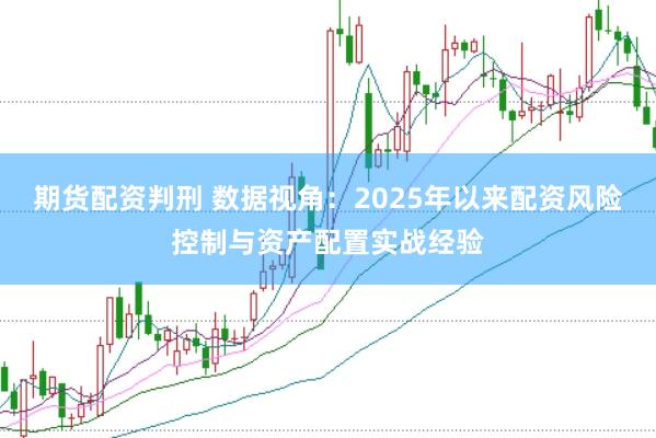 期货配资判刑 数据视角:2025年以来配资风险控制与资产配置实战经验