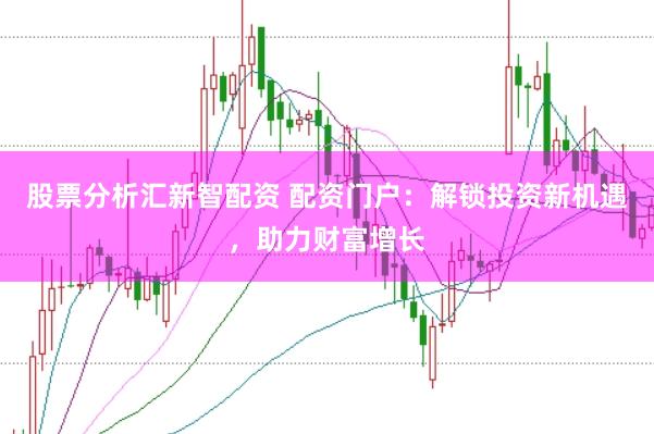 股票分析汇新智配资 配资门户：解锁投资新机遇，助力财富增长