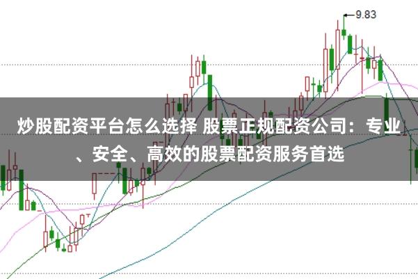 炒股配资平台怎么选择 股票正规配资公司：专业、安全、高效的股票配资服务首选