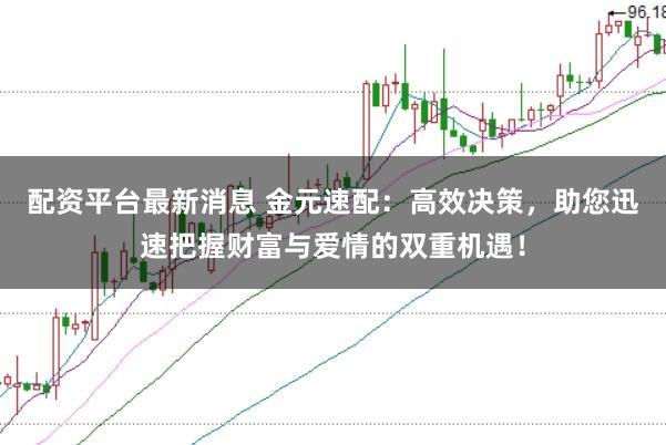 配资平台最新消息 金元速配：高效决策，助您迅速把握财富与爱情的双重机遇！