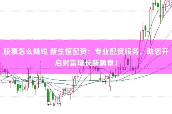 股票怎么赚钱 新生恒配资:专业配资服务,助您开启财富增长新篇章!