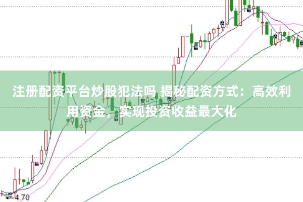 注册配资平台炒股犯法吗 揭秘配资方式:高效利用资金,实现投资收益最大化
