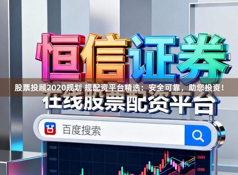 股票投顾2020规划 规配资平台精选:安全可靠,助您投资!