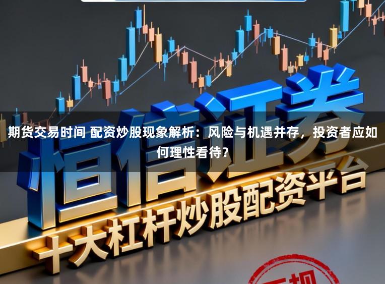 期货交易时间 配资炒股现象解析：风险与机遇并存，投资者应如何理性看待？