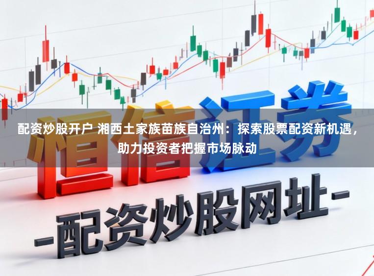 配资炒股开户 湘西土家族苗族自治州:探索股票配资新机遇,助力投资者把握市场脉动