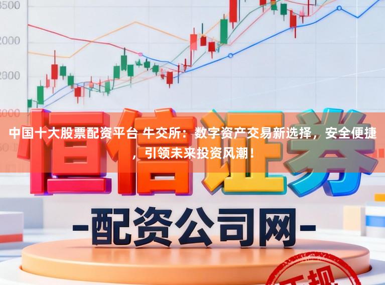 中国十大股票配资平台 牛交所:数字资产交易新选择,安全便捷,引领未来投资风潮!