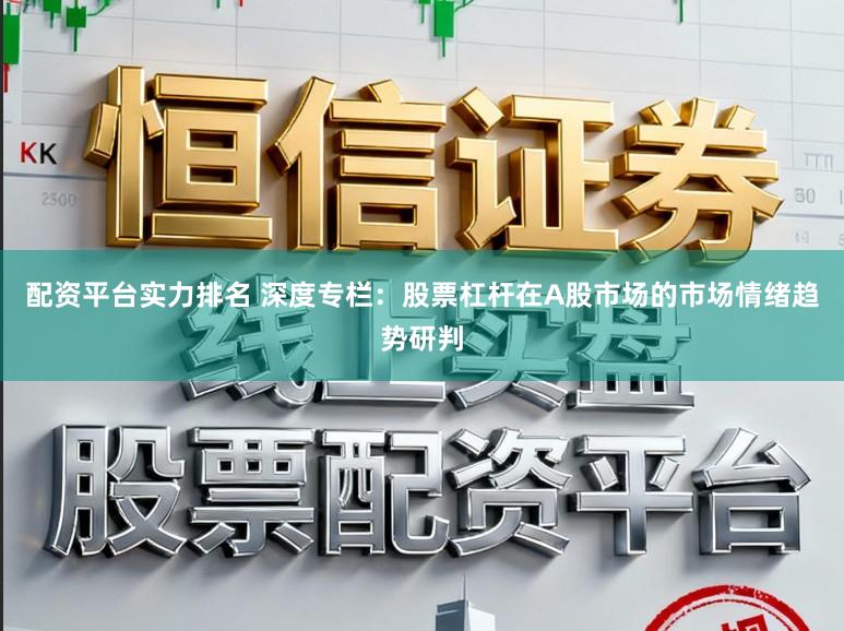 配资平台实力排名 深度专栏：股票杠杆在A股市场的市场情绪趋势研判