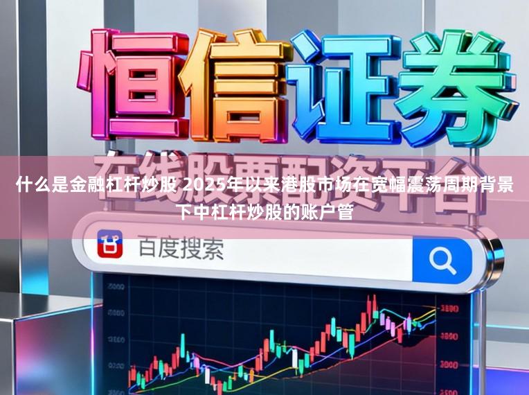 什么是金融杠杆炒股 2025年以来港股市场在宽幅震荡周期背景下中杠杆炒股的账户管