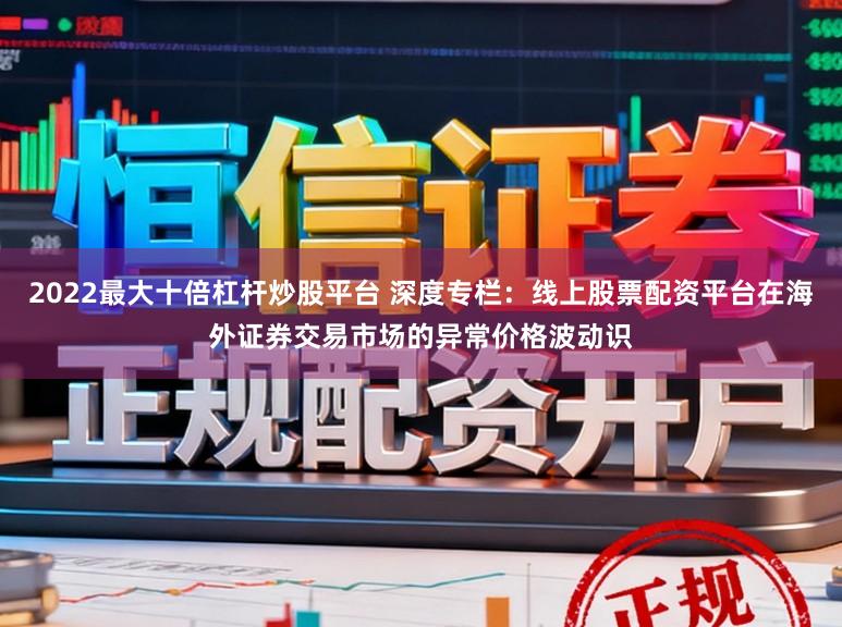2022最大十倍杠杆炒股平台 深度专栏：线上股票配资平台在海外证券交易市场的异常价格波动识
