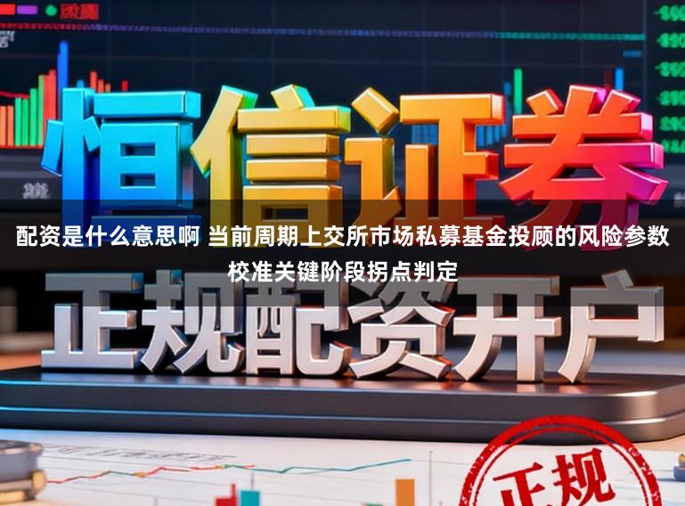配资是什么意思啊 当前周期上交所市场私募基金投顾的风险参数校准关键阶段拐点判定