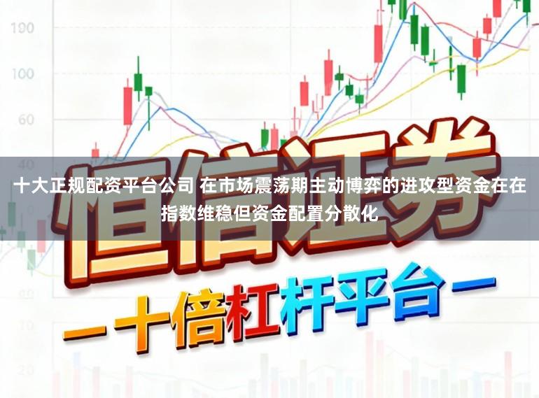 十大正规配资平台公司 在市场震荡期主动博弈的进攻型资金在在指数维稳但资金配置分散化