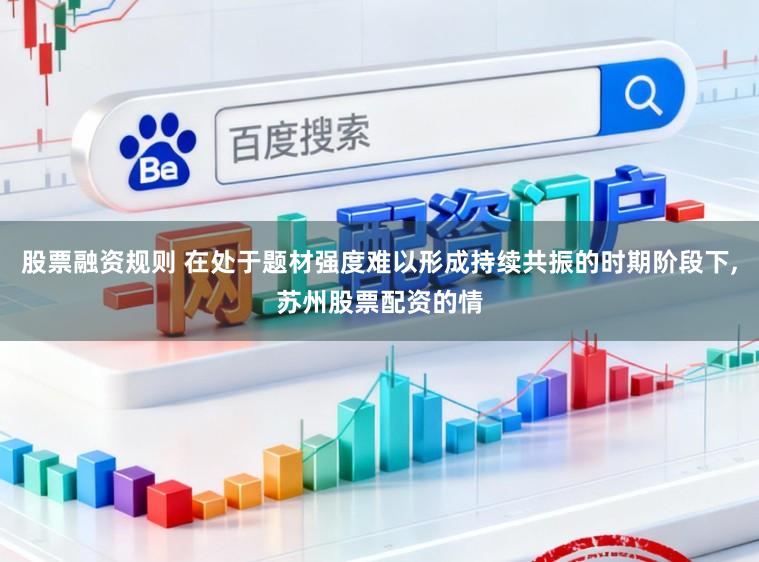 股票融资规则 在处于题材强度难以形成持续共振的时期阶段下，苏州股票配资的情