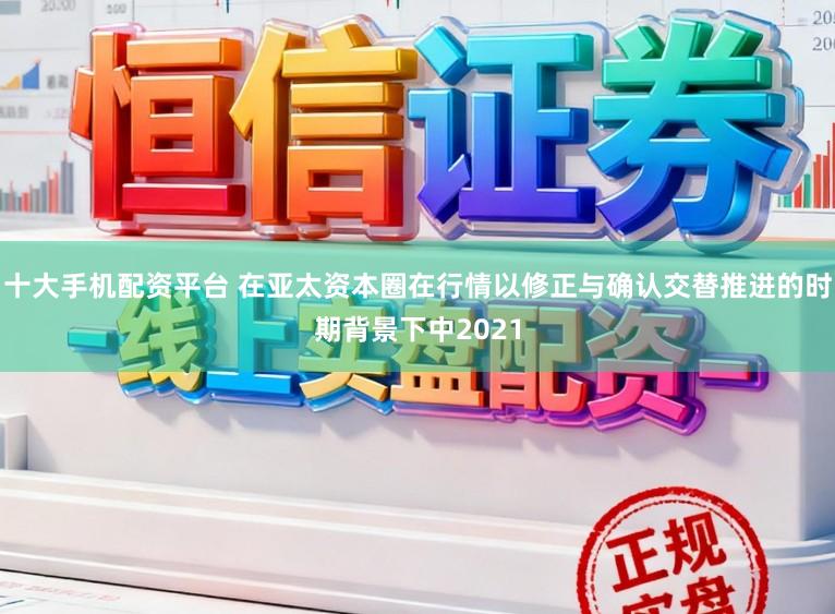 十大手机配资平台 在亚太资本圈在行情以修正与确认交替推进的时期背景下中2021