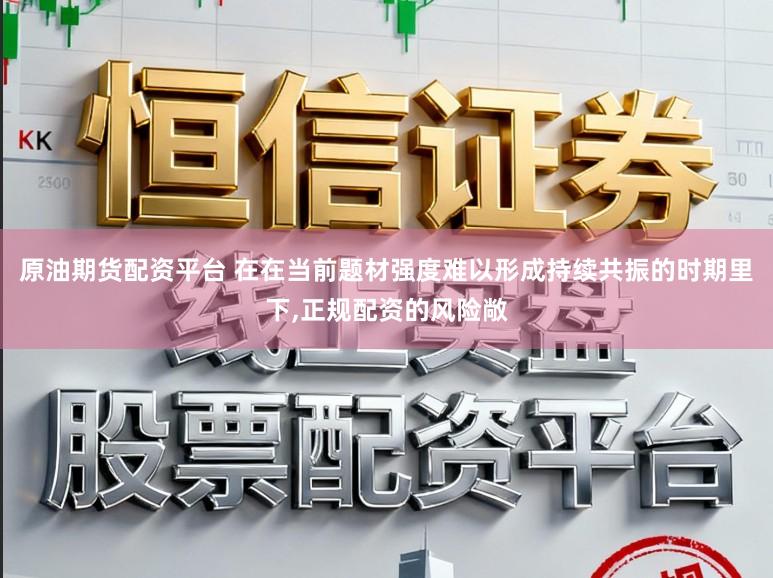 原油期货配资平台 在在当前题材强度难以形成持续共振的时期里下，正规配资的风险敞