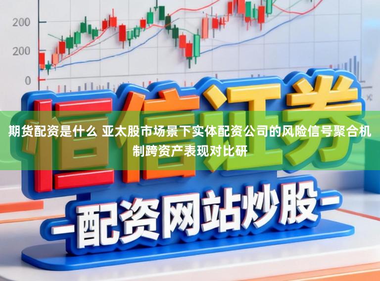 期货配资是什么 亚太股市场景下实体配资公司的风险信号聚合机制跨资产表现对比研