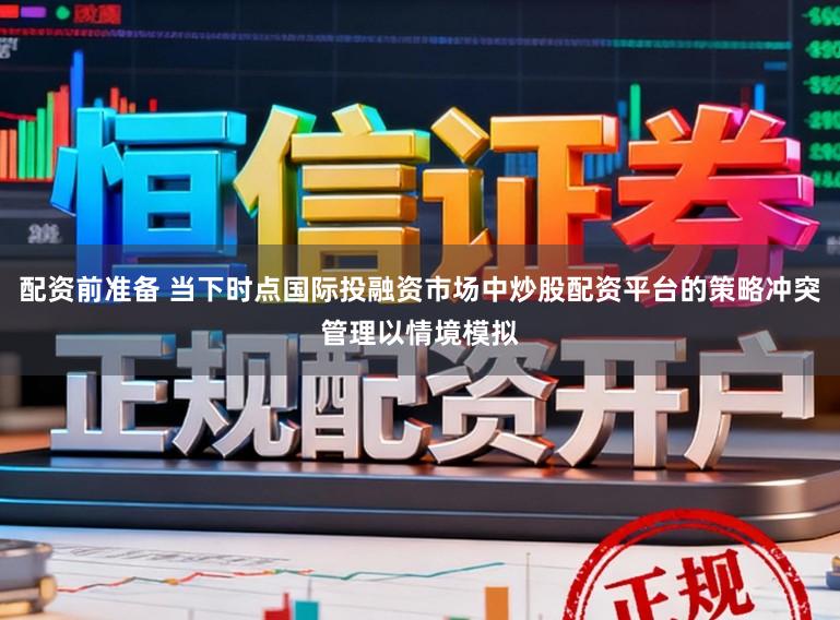 配资前准备 当下时点国际投融资市场中炒股配资平台的策略冲突管理以情境模拟