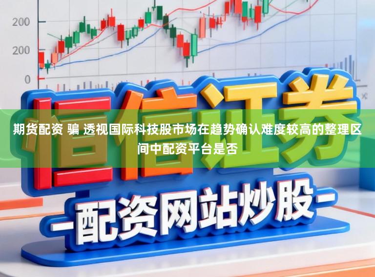 期货配资 骗 透视国际科技股市场在趋势确认难度较高的整理区间中配资平台是否