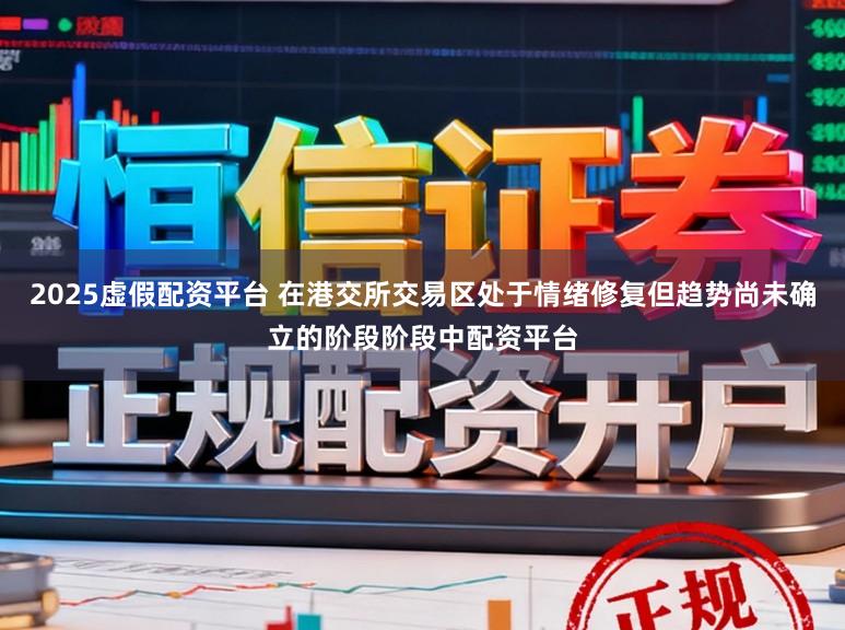 2025虚假配资平台 在港交所交易区处于情绪修复但趋势尚未确立的阶段阶段中配资平台