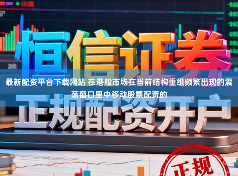 最新配资平台下载网站 在港股市场在当前结构重组频繁出现的震荡窗口里中移动股票配资的